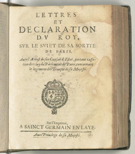 Lettres et declaration du Roy, sur le sujet de sa sortie de Paris. Avec l'arrest de son conseil d'Estat, portant cassation de celuy du parlement de Paris, concernant le logement des troupes de sa Majesté.