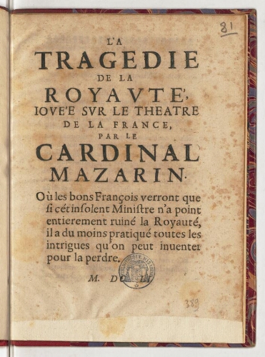 La tragedie de la royauté, jouée sur le theatre de la France, par le cardinal Mazarin. Où les bons François verront que si cét insolent ministre n'a point entierement ruiné la royauté, il a du moins pratiqué toutes les intrigues qu'on peut inventer pour la perdre.